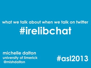 what we talk about when we talk on twitter

          #irelibchat
michelle dalton
university of limerick
@mishdalton
                          #asl2013
 