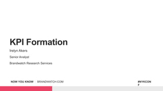 NOW YOU KNOW | BRANDWATCH.COM #NYKCON
F
KPI Formation
Irelyn Akers
Senior Analyst
Brandwatch Research Services
 