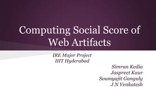 Computing Social Score of
Web Artifacts
IRE Major Project
IIIT Hyderabad
Simran Kedia
Jaspreet Kaur
Soumyajit Ganguly
J N Venkatesh
 