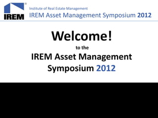 Institute of Real Estate Management
IREM Asset Management Symposium 2012


             Welcome!
                           to the
 IREM Asset Management
    Symposium 2012
 
