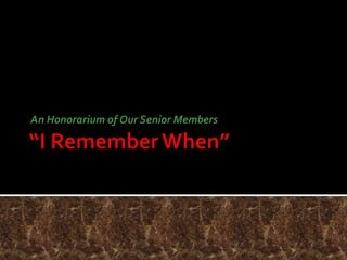 “I Remember When” An Honorarium of Our Senior Members 