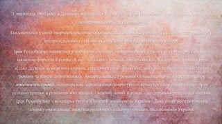 3 листопада 1962 року в Донецьку народилася Роздобудько Ірен Віталіївна – українська журналістка,
письменниця, поетеса, сценаристка.
Письменниця у своїй творчості ніколи не обмежувалася одним жанром, вона сміливо експерементує із
стилями, темами та героями і вибудовує власну оригінальну манеру.
Ірен Роздобудько займається улюбленою справою, і можливо, саме у цьому нестримному бажанні і
закладена формула її успіху. А ще – у таланті і великій працелюбності. У творчому доробку Ірен
кілька десятків дуже різних книжок, серед яких легкі детективи, любовні, психологічні, сатиричні
романи та навіть дитячі книжки. Авторка понад 25 романів і 6 кіносценаріїв, лауреат багатьох
престижних премій, неодноразова переможниця літературного конкурсу «Коронація слова». Ірен
успішно працює в різноманітних жанрах, і кожний новий її роман – це справжня радість для читачів.
Ірен Роздобудько – володарка титулу «Золотий письменник України». Таку назву носить почесна
літературна відзнака, якою нагороджують найпопулярніших письменників України.
 