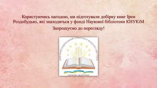 Користуючись нагодою, ми підготували добірку книг Ірен
Роздобудько, які знаходяться у фонді Наукової бібліотеки КНУКіМ
Запрошуємо до перегляду!
 
