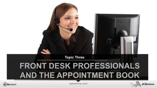 speaktme.com
FRONT DESK PROFESSIONALS
AND THE APPOINTMENT BOOK
Topic Three
 