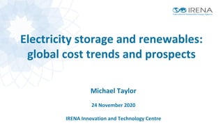 Electricity storage and renewables:
global cost trends and prospects
Michael Taylor
24 November 2020
IRENA Innovation and Technology Centre
 