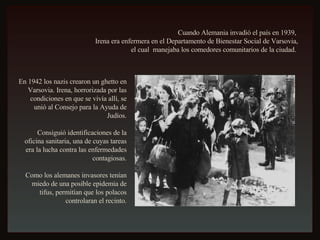 Cuando Alemania invadió el país en 1939,  Irena era enfermera en el Departamento de Bienestar Social de Varsovia, el cual  manejaba los comedores comunitarios de la ciudad.  En 1942 los nazis crearon un ghetto en Varsovia. Irena, horrorizada por las condiciones en que se vivía allí, se unió al Consejo para la Ayuda de Judíos. Consiguió identificaciones de la oficina sanitaria, una de cuyas tareas era la lucha contra las enfermedades contagiosas. Como los alemanes invasores tenían miedo de una posible epidemia de tifus, permitían que los polacos controlaran el recinto. 