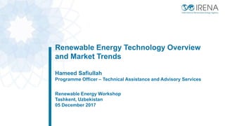 Renewable Energy Technology Overview
and Market Trends
Hameed Safiullah
Programme Officer – Technical Assistance and Advisory Services
Renewable Energy Workshop
Tashkent, Uzbekistan
05 December 2017
 