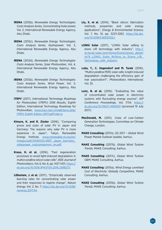 149
2017
IRENA (2012b), Renewable Energy Technologies:
Costs Analysis Series, Concentrating Solar power,
Vol. 2, International Renewable Energy Agency,
Abu Dhabi.
IRENA (2012c), Renewable Energy Technologies:
Costs Analysis Series, Hydropower, Vol. 3,
International Renewable Energy Agency, Abu
Dhabi.
IRENA (2012d), Renewable Energy Technologies:
Costs Analysis Series, Solar Photovoltaic, Vol. 4,
International Renewable Energy Agency, Abu
Dhabi.
IRENA (2012e), Renewable Energy Technologies:
Costs Analysis Series, Wind Power, Vol. 5,
International Renewable Energy Agency, Abu
Dhabi.
ITRPV (2017), International Technology Roadmap
for Photovoltaic (ITRPV) 2016 Results, Eighth
Edition, International Technology Roadmap for
Photovoltaic, www.itrpv.net/.cm4all/iproc.php/
ITRPV Eighth Edition 2017.pdf?cdp=a.
Kimura, K. and R. Zissler (2016), “Comparing
prices and costs of solar PV in Japan and
Germany: The reasons why solar PV is more
expensive in Japan”, Tokyo, Renewable
Energy Institute, www.renewable-ei.org/en/
images/pdf/20160331/JREF_Japan_Germany_
solarpower_costcomparison_en.pdf.
Kraus, K. et al. (2016), “Fast regeneration
processes to avoid light-induced degradation in
multicrystalline silicon solar cells”, IEEEJournalof
Photovoltaics, Vol. 6, No. 6, pp. 1427-1431, https://
dx.doi.org/10.1109/JPHOTOV.2016.2598273.
Lilliestam, J. et al. (2017), “Empirically observed
learning rates for concentrating solar power
and their responses to regime change”, Nature
Energy, Vol. 2, No. 7, https://dx.doi.org/10.1038/
nenergy.2017.94.
Liu, X. et al. (2014), “Black silicon: fabrication
methods, properties and solar energy
applications”, Energy  Environmental Science,
Vol. 7, No. 10, pp. 3223-3263, https://dx.doi.
org/10.1039/C4EE01152J.
LONGi Solar (2017), “LONGi Solar willing to
share LIR technology with industry”, http://
en.longi-solar.com/Home/Events/press_detail/
id/9_LONGi_Solar_Willing_to_Share_LIR_
Technology_with_Industry
Luka, T., C. Hagendorf and M. Turek (2016),
“Multicrystalline PERC solar cells: Is light-induced
degradation challenging the efficiency gain of
rear passivation?”, Photovoltaics International,
Vol. 32.
Lunz, B. et al. (2016), “Evaluating the value
of concentrated solar power in electricity
systems with fluctuating energy sources”, AIP
Conference Proceedings, Vol. 1734, https://
dx.doi.org/10.1063/1.4949251 (accessed 19 July
2017).
MacDonald, M. (2011), Costs of Low-Carbon
Generation Technologies, Committee on Climate
Change, London.
MAKE Consulting (2017a), Q3 2017 – Global Wind
Power Market Outlook Update, Aarhus.
MAKE Consulting (2017b), Global Wind Turbine
Trends, MAKE Consulting, Aarhus.
MAKE Consulting (2017c), Global Wind Turbine
OM, MAKE Consulting, Aarhus.
MAKE Consulting (2015a), Wind Energy Levelised
Cost of Electricity: Globally Competitive, MAKE
Consulting, Aarhus.
MAKE Consulting (2015b), Global Wind Turbine
Trends, MAKE Consulting, Aarhus.
 