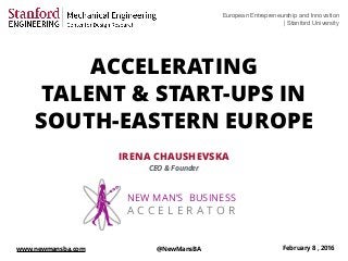ACCELERATING
TALENT & START-UPS IN
SOUTH-EASTERN EUROPE
IRENA CHAUSHEVSKA
CEO & Founder
European Entrepreneurship and Innovation 

| Stanford University
NEW MAN’S BUSINESS
A C C E L E R A T O R
February 8 , 2016www.newmansba.com @NewMansBA
 
