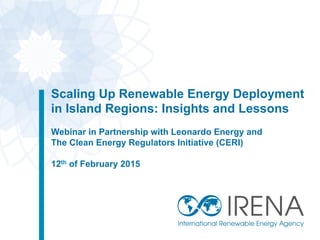 Scaling Up Renewable Energy Deployment
in Island Regions: Insights and Lessons
Webinar in Partnership with Leonardo Energy and
The Clean Energy Regulators Initiative (CERI)
12th of February 2015
 