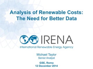 Analysis of Renewable Costs:
The Need for Better Data
Michael Taylor
Senior Analyst
GSE, Roma
12 December 2014
 