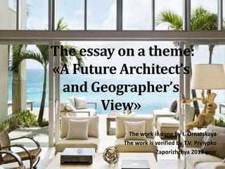 The essay on a theme:
«A Future Architect’s
and Geographer’s
View»
The work is done by I. Ornatskaya
The work is verified by T.V. Prylypko
Zaporizhzhya 2013 year
 