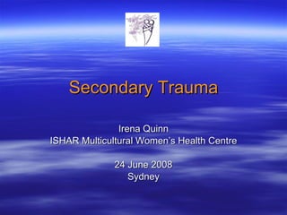 Secondary Trauma Irena Quinn ISHAR Multicultural Women’s Health Centre 24 June 2008 Sydney 