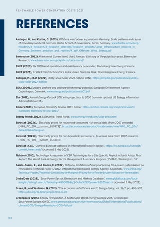 188
RENEWABLE POWER GENERATION COSTS 2021
Anzinger, N., and Kostka, G. (2015), Offshore wind power expansion in Germany: Scale, patterns and causes
of time delays and cost overruns, Hertie School of Governance, Berlin, Germany, www.hertie-school.org/
fileadmin/2_Research/2_Research_directory/Research_projects/Large_infrastructure_projects_in_
Germany_Between_ambition_and_realities/4_WP_Offshore_Wind_Energy.pdf
Bernreuter (2022), Price trend: Current level, chart, forecast  history of the polysilicon price, Bernreuter
Research, www.bernreuter.com/polysilicon/price-trend/
BNEF (2020), 2H 2020 wind operations and maintenance price index, Bloomberg New Energy Finance.
BNEF (2023), 1H 2023 Wind Turbine Price Index: Down From the Peak, Bloomberg New Energy Finance.
Bolinger, M., et al. (2022), Utility-Scale Solar, 2022 Edition, LBNL, https://emp.lbl.gov/publications/utility-
scale-solar-2022-edition
EEA (2009), Europe’s onshore and offshore wind energy potential, European Environment Agency,
Copenhagen, Denmark, www.energy.eu/publications/a07.pdf
EIA (2017), Annual Energy Outlook 2017 with projections to 2050 (summer update), US Energy Information
Administration (EIA).
Ember (2023), European Electricity Review 2023, Ember, https://ember-climate.org/insights/research/
european-electricity-review-2023/
Energy Trend (2022), Solar price, Trend Force, www.energytrend.com/solar-price.html
Eurostat (2023a), “Electricity prices for household consumers - bi-annual data (from 2007 onwards)
[NRG_PC_204__custom_6511473]”, https://ec.europa.eu/eurostat/databrowser/view/NRG_PC_204/
default/table?lang=en
Eurostat (2023b), “Electricity prices for non-household consumers - bi-annual data (from 2007 onwards)
[NRG_PC_205__custom_6511374]”.
Eurostat (n.d.), “Comext: Eurostat statistics on international trade in goods”, https://ec.europa.eu/eurostat/
comext/newxtweb/ (accessed 5 May 2022).
Fichtner (2010), Technology Assessment of CSP Technologies for a Site Specific Project in South Africa: Final
Report, The World Bank  Energy Sector Management Assistance Program (ESMAP), Washington, D.C.
Garcia-Casals, X., and Bianco, E. (2022), Potential limitations of marginal pricing for a power system based on
renewables, Technical Paper 3/2022, International Renewable Energy Agency, Abu Dhabi, www.irena.org/
Technical-Papers/Potential-Limitations-of-Marginal-Pricing-for-a-Power-System-Based-on-Renewables
GlobalData (2023), “Solar Power Sector, Generation and Markets Database”, www.globaldata.com/data-
insights/listing/ search/?industry=4800016q[]=Solar%2520power%2520sector (accessed 5 May 2023).
Green, R., and Vasilakos, N. (2011), “The economics of offshore wind”, Energy Policy, vol. 39/2, pp. 496–502,
https://doi.org/10.1016/j.enpol.2010.10.011
Greenpeace (2015), Energy [R]Evolution. A Sustainable World Energy Outlook 2015, Greenpeace;
SolarPower Europe; GWEC, www.greenpeace.org/archive-international/Global/international/publications/
climate/2015/Energy-Revolution-2015-Full.pdf
REFERENCES
 