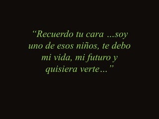“ Recuerdo tu cara …soy uno de esos niños, te debo mi vida, mi futuro y quisiera verte…” 
