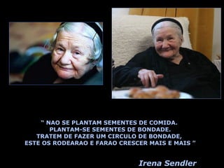 “  NAO SE PLANTAM SEMENTES DE COMIDA. PLANTAM-SE SEMENTES DE BONDADE. TRATEM DE FAZER UM CIRCULO DE BONDADE,  ESTE OS RODEARAO E FARAO CRESCER MAIS E MAIS ” Irena Sendler 