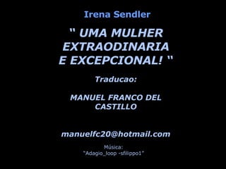“  UMA MULHER EXTRAODINARIA E EXCEPCIONAL! “ Traducao: MANUEL FRANCO DEL CASTILLO [email_address] Irena Sendler Música: “ Adagio_loop -sfilippo1” 