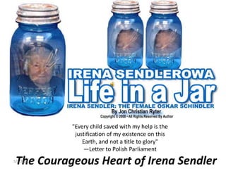quot;Every child saved with my help is the
            justification of my existence on this
               Earth, and not a title to gloryquot;
               —Letter to Polish Parliament

 The Courageous Heart of Irena Sendler
5/2/2009                                            1
 