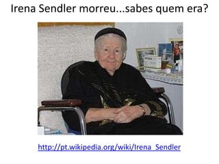 IrenaSendler morreu...sabes quem era?   http://pt.wikipedia.org/wiki/Irena_Sendler 