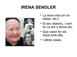 IRENA SENDLER

La seva vida (on va
néixer, etc.)

El seu objectiu, i com
ho va dur a terme etc.

Que varen fer els
nazis amb ella.

I altres coses.
 