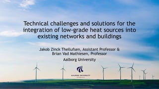 Technical challenges and solutions for the
integration of low-grade heat sources into
existing networks and buildings
Jakob Zinck Thellufsen, Assistant Professor &
Brian Vad Mathiesen, Professor
Aalborg University
 