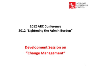 2012 ARC Conference
2012 “Lightening the Admin Burden”



   Development Session on
   “Change Management”

                                     1
 