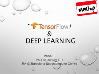 TENSORFLOW
&
DEEP LEARNING
Irene Li
PhD Student @ DIT
RA @ Barcelona Supercomputer Centre
 
