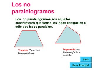 Los no
paralelogramos
 Los no paralelogramos son aquellos
 cuadriláteros que tienen los lados desiguales o
 sólo dos lados paralelos.




  Trapecio: Tiene dos           Trapezoide: No
  lados paralelos.              tiene ningún lado
                                paralelo.
                                                    Atrás

                                         Menú Principal
 