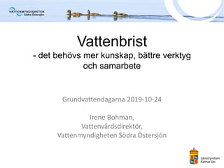 Vattenbrist
- det behövs mer kunskap, bättre verktyg
och samarbete
Grundvattendagarna 2019-10-24
Irene Bohman,
Vattenvårdsdirektör,
Vattenmyndigheten Södra Östersjön
 