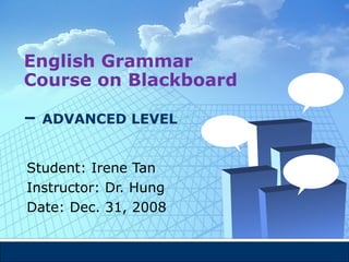 English Grammar Course on Blackboard   –  ADVANCED LEVEL Student: Irene Tan  Instructor: Dr. Hung Date: Dec. 31, 2008 