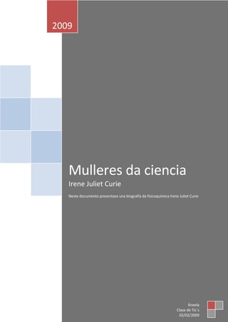 2009




   Mulleres da ciencia
   Irene Juliet Curie
   Neste documento presentase una biografía da fisicoquímica Irene Juliet Curie




                                                                         Ánxela
                                                                  Clase de Tic´s
                                                                   02/02/2009
 