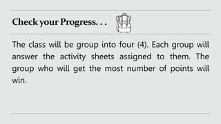 Check your Progress. . .
The class will be group into four (4). Each group will
answer the activity sheets assigned to them. The
group who will get the most number of points will
win.
 