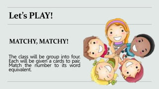 Let’s PLAY!
MATCHY, MATCHY!
The class will be group into four.
Each will be given a cards to pair.
Match the number to its word
equivalent.
 