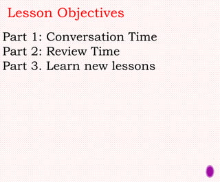 Lesson Objectives
Part 1: Conversation Time
Part 2: Review Time
Part 3. Learn new lessons
 