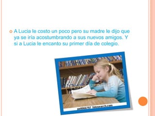 A Lucia le costo un poco pero su madre le dijo que ya se iría acostumbrando a sus nuevos amigos. Y si a Lucia le encanto su primer día de colegio.