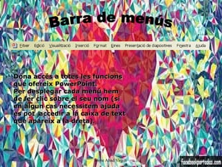 Dóna accés a totes les funcions
que ofereix PowerPoint.
Per desplegar cada menú hem
de fer clic sobre el seu nom (si
en algun cas necessitem ajuda
es pot accedir a la caixa de text
que apareix a la dreta).




                        Irene Abad Virgili
 