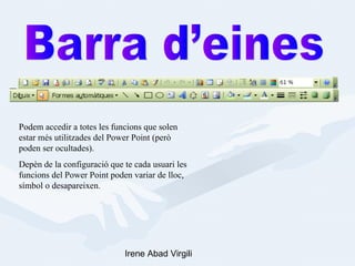 Podem accedir a totes les funcions que solen
estar més utilitzades del Power Point (però
poden ser ocultades).
Depèn de la configuració que te cada usuari les
funcions del Power Point poden variar de lloc,
símbol o desapareixen.




                             Irene Abad Virgili
 