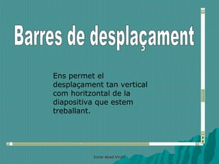 Ens permet el
desplaçament tan vertical
com horitzontal de la
diapositiva que estem
treballant.




          Irene Abad Virgili
 