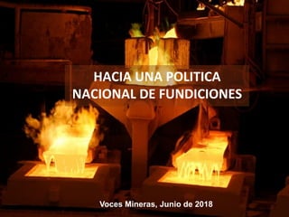Voces Mineras, Junio de 2018
HACIA	UNA	POLITICA		
NACIONAL	DE	FUNDICIONES	
 