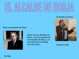 Este es exalcalde de Borja
Garriga
El alcalde de Borja
Eduardo Arilla
Estos son los alcaldes de
Borja , el de la izquieda es
el exalcalde de Borja y el
de la derecha el alcalde
que hay ahora .
 