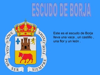Este es el escudo de Borja
lleva una vaca , un castillo ,
una flor y un león .
 