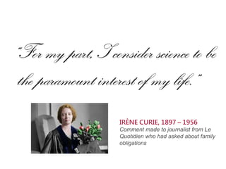 IRÈNE CURIE, 1897 – 1956
Comment made to journalist from Le
Quotidien who had asked about family
obligations
 