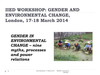 IIED WORKSHOP: GENDER AND
ENVIRONMENTAL CHANGE,
London, 17-18 March 2014
GENDER IN
ENVIRONMENTAL
CHANGE – nine
myths, proc...