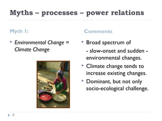 Myths – processes – power relations
Myth 1: Comments
 Environmental Change =
Climate Change
 Broad spectrum of
- slow-on...