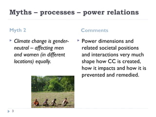 Myths – processes – power relations
Myth 2 Comments
 Climate change is gender-
neutral – affecting men
and women (in diff...