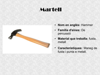 Martell
● Nom en anglès: Hammer
● Família d'eines: De
percussió
● Material que treballa: fusta,
metall
●
Característiques: Maneg de
fusta i punta e metall.
 