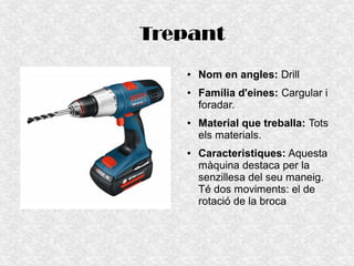 Trepant
● Nom en angles: Drill
● Família d'eines: Cargular i
foradar.
● Material que treballa: Tots
els materials.
● Caracteristiques: Aquesta
màquina destaca per la
senzillesa del seu maneig.
Té dos moviments: el de
rotació de la broca
 