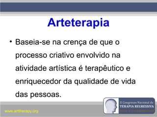Arteterapia
• Baseia-se na crença de que o
processo criativo envolvido na
atividade artística é terapêutico e
enriquecedor da qualidade de vida
das pessoas.
www.arttherapy.org
 