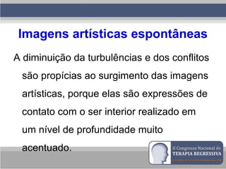 Imagens artísticas espontâneas
A diminuição da turbulências e dos conflitos
são propícias ao surgimento das imagens
artísticas, porque elas são expressões de
contato com o ser interior realizado em
um nível de profundidade muito
acentuado.
 
