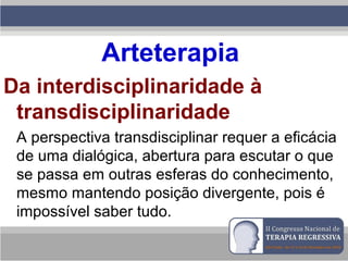 Arteterapia
Da interdisciplinaridade à
transdisciplinaridade
A perspectiva transdisciplinar requer a eficácia
de uma dialógica, abertura para escutar o que
se passa em outras esferas do conhecimento,
mesmo mantendo posição divergente, pois é
impossível saber tudo.
 